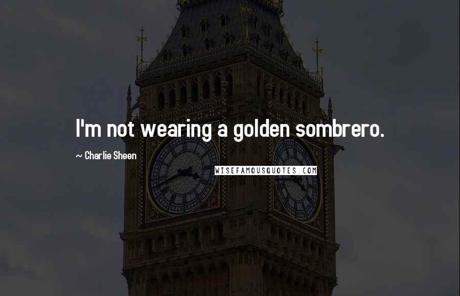 Charlie Sheen Quotes: I'm not wearing a golden sombrero.