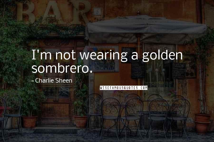 Charlie Sheen Quotes: I'm not wearing a golden sombrero.