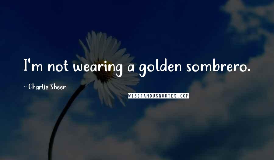 Charlie Sheen Quotes: I'm not wearing a golden sombrero.