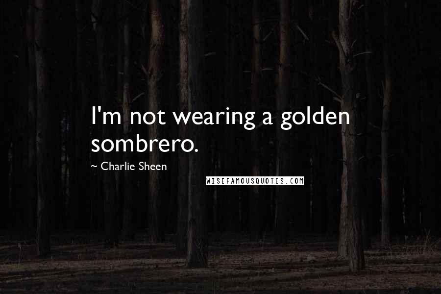 Charlie Sheen Quotes: I'm not wearing a golden sombrero.