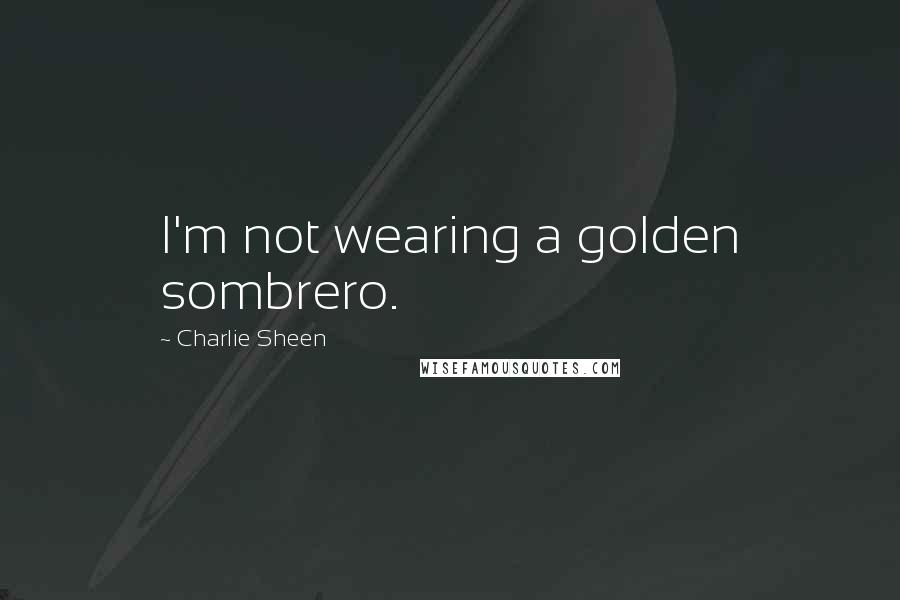 Charlie Sheen Quotes: I'm not wearing a golden sombrero.