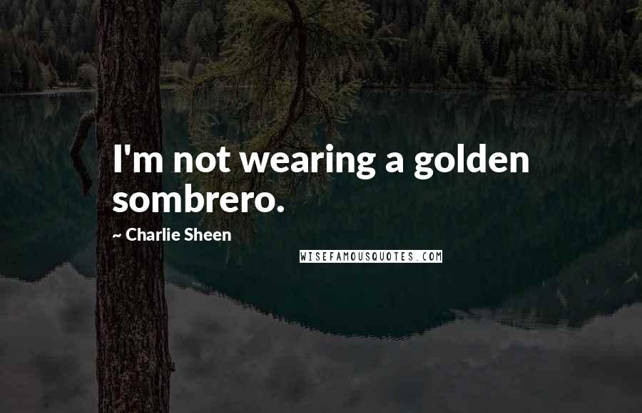 Charlie Sheen Quotes: I'm not wearing a golden sombrero.