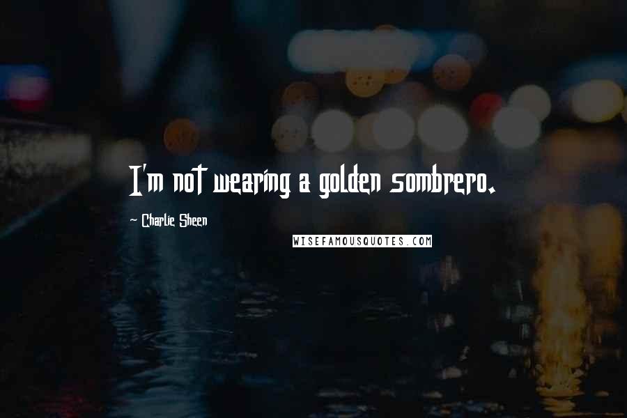Charlie Sheen Quotes: I'm not wearing a golden sombrero.