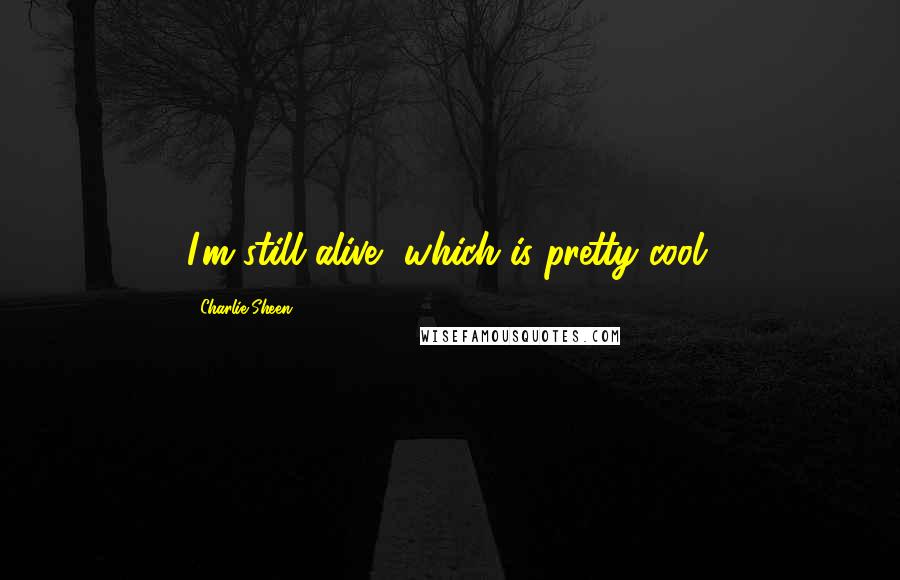 Charlie Sheen Quotes: I'm still alive, which is pretty cool.