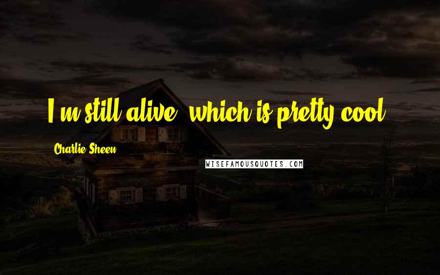 Charlie Sheen Quotes: I'm still alive, which is pretty cool.