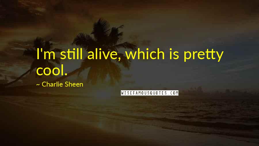 Charlie Sheen Quotes: I'm still alive, which is pretty cool.