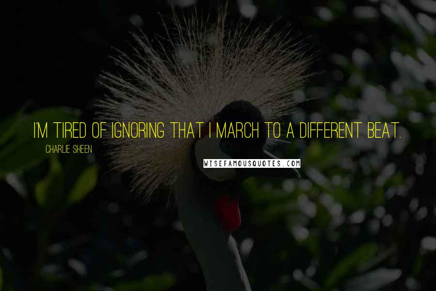 Charlie Sheen Quotes: I'm tired of ignoring that I march to a different beat.