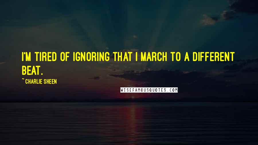 Charlie Sheen Quotes: I'm tired of ignoring that I march to a different beat.