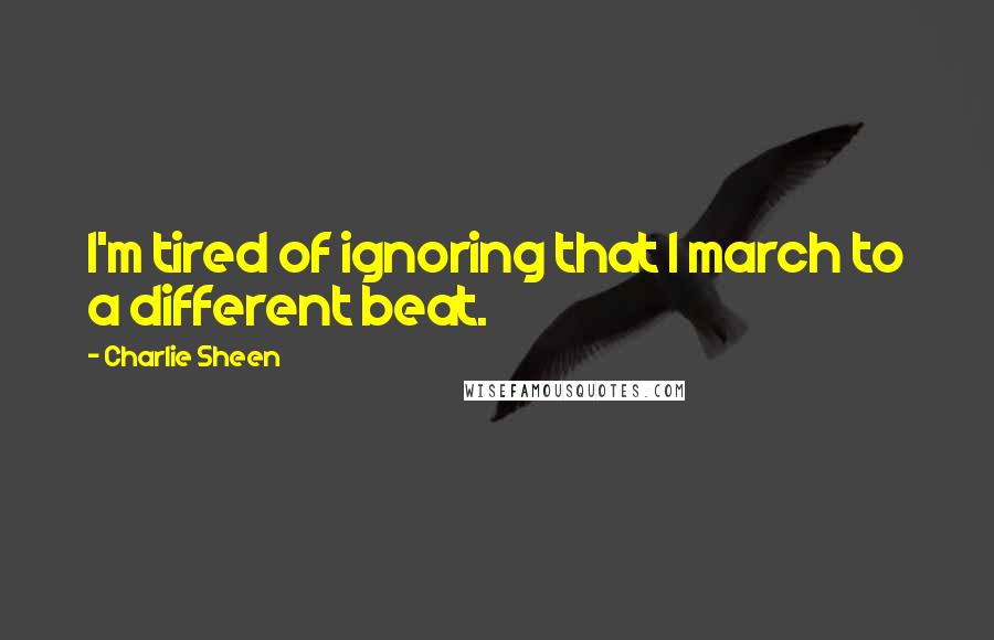 Charlie Sheen Quotes: I'm tired of ignoring that I march to a different beat.