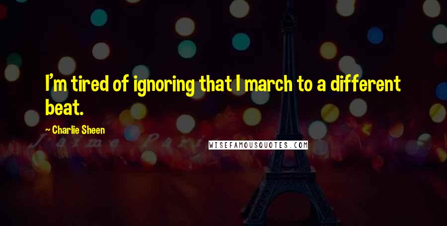 Charlie Sheen Quotes: I'm tired of ignoring that I march to a different beat.