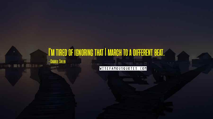 Charlie Sheen Quotes: I'm tired of ignoring that I march to a different beat.