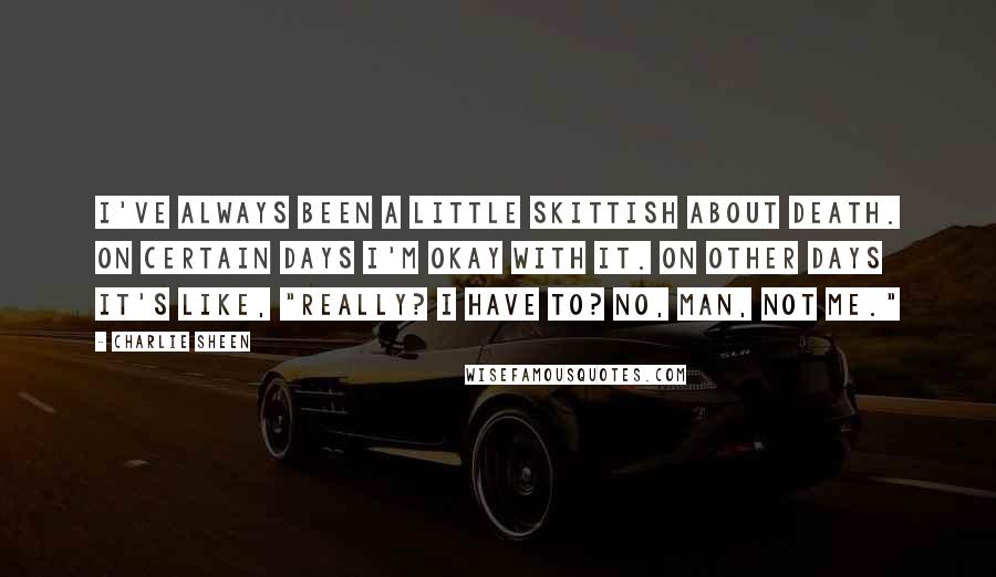 Charlie Sheen Quotes: I've always been a little skittish about death. On certain days I'm okay with it. On other days it's like, "Really? I have to? No, man, not me."