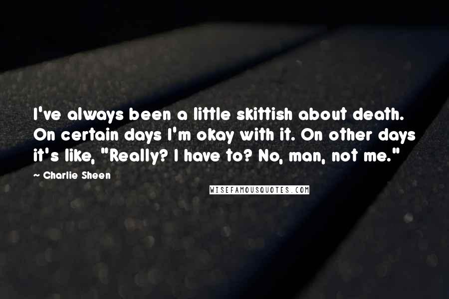 Charlie Sheen Quotes: I've always been a little skittish about death. On certain days I'm okay with it. On other days it's like, "Really? I have to? No, man, not me."