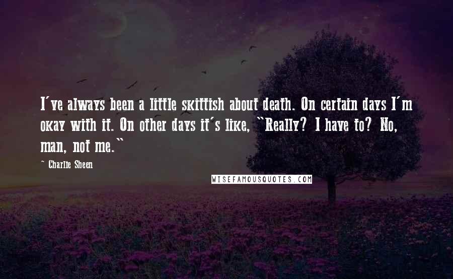 Charlie Sheen Quotes: I've always been a little skittish about death. On certain days I'm okay with it. On other days it's like, "Really? I have to? No, man, not me."