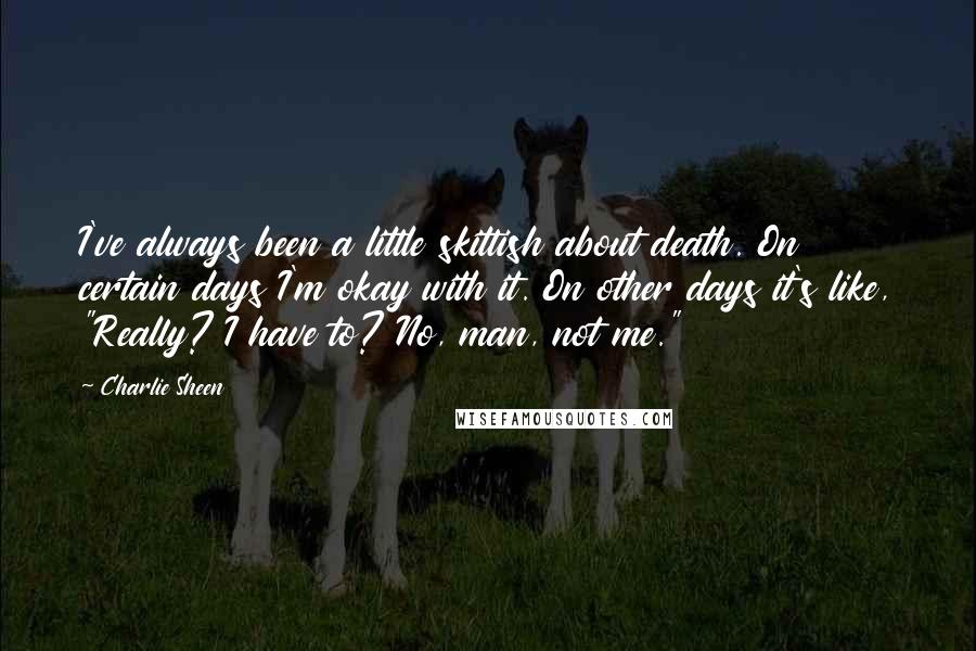 Charlie Sheen Quotes: I've always been a little skittish about death. On certain days I'm okay with it. On other days it's like, "Really? I have to? No, man, not me."