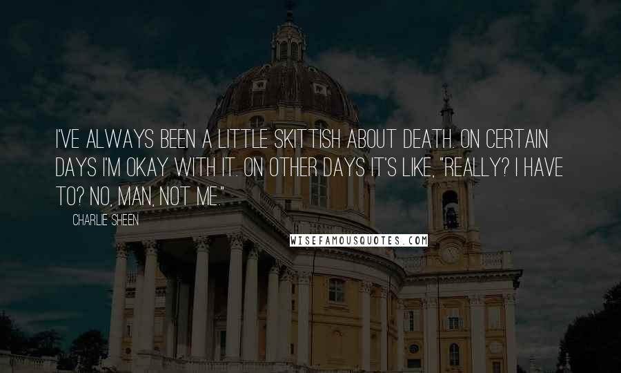 Charlie Sheen Quotes: I've always been a little skittish about death. On certain days I'm okay with it. On other days it's like, "Really? I have to? No, man, not me."