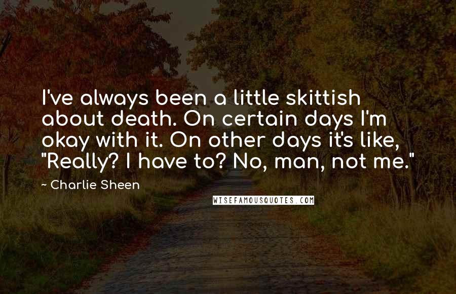 Charlie Sheen Quotes: I've always been a little skittish about death. On certain days I'm okay with it. On other days it's like, "Really? I have to? No, man, not me."