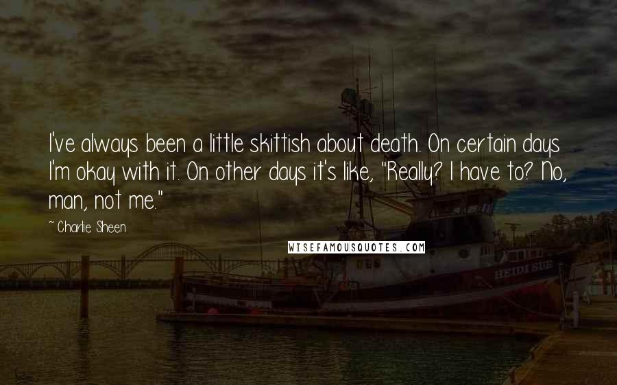 Charlie Sheen Quotes: I've always been a little skittish about death. On certain days I'm okay with it. On other days it's like, "Really? I have to? No, man, not me."