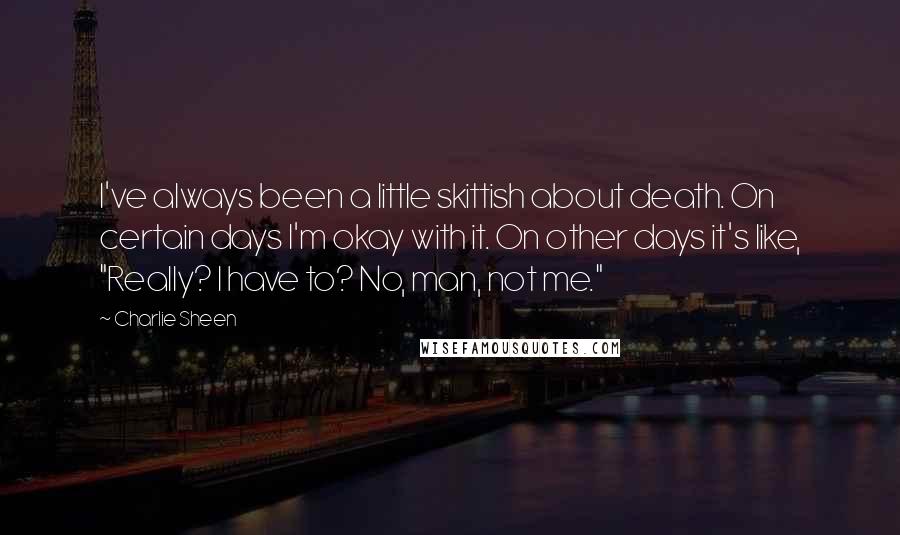 Charlie Sheen Quotes: I've always been a little skittish about death. On certain days I'm okay with it. On other days it's like, "Really? I have to? No, man, not me."