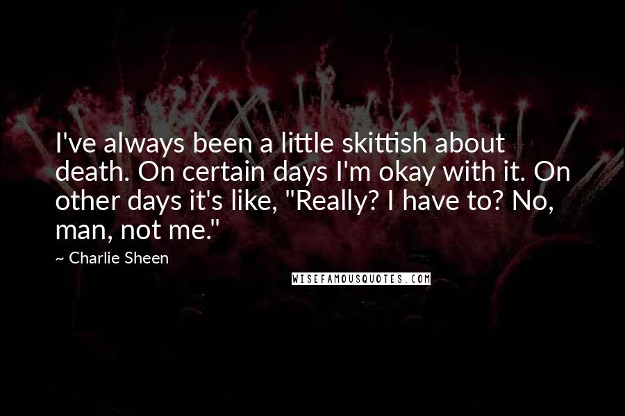 Charlie Sheen Quotes: I've always been a little skittish about death. On certain days I'm okay with it. On other days it's like, "Really? I have to? No, man, not me."