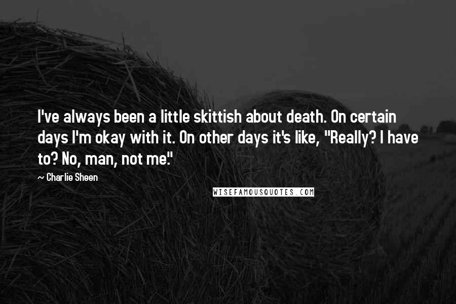 Charlie Sheen Quotes: I've always been a little skittish about death. On certain days I'm okay with it. On other days it's like, "Really? I have to? No, man, not me."