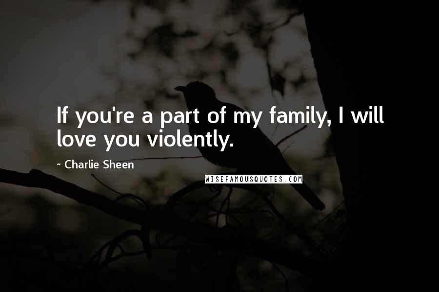 Charlie Sheen Quotes: If you're a part of my family, I will love you violently.