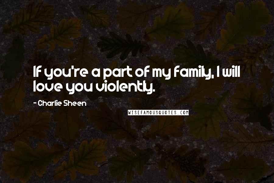Charlie Sheen Quotes: If you're a part of my family, I will love you violently.