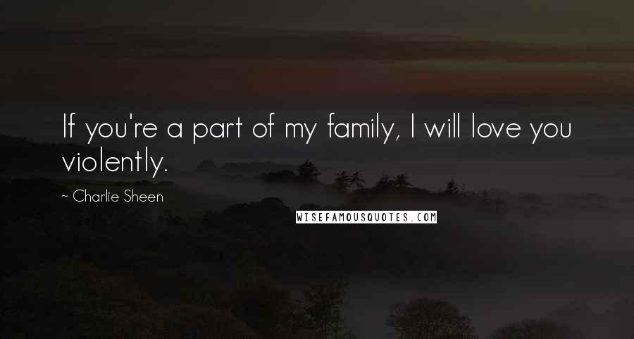 Charlie Sheen Quotes: If you're a part of my family, I will love you violently.