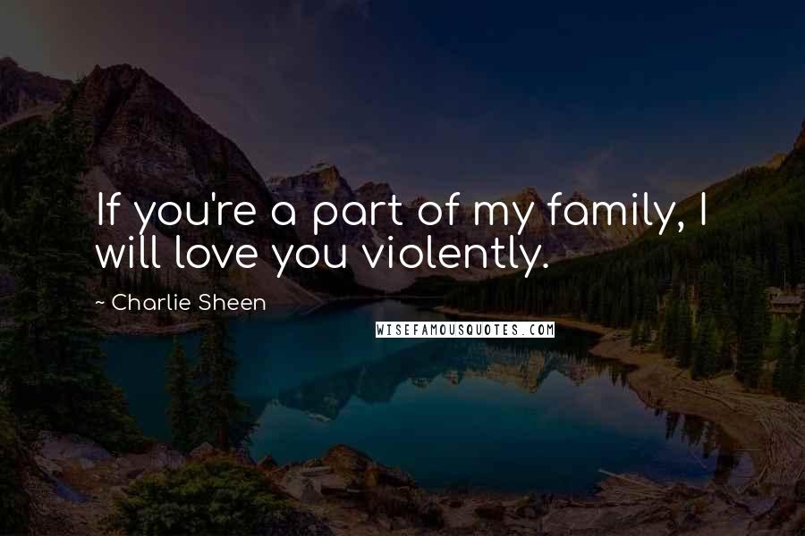 Charlie Sheen Quotes: If you're a part of my family, I will love you violently.