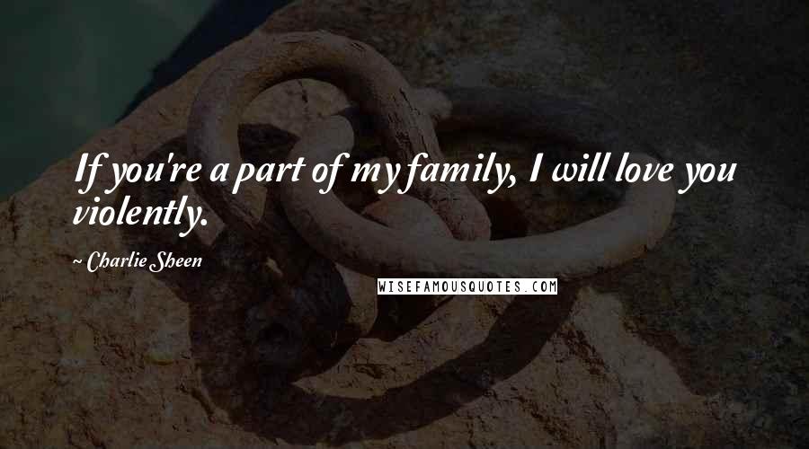 Charlie Sheen Quotes: If you're a part of my family, I will love you violently.