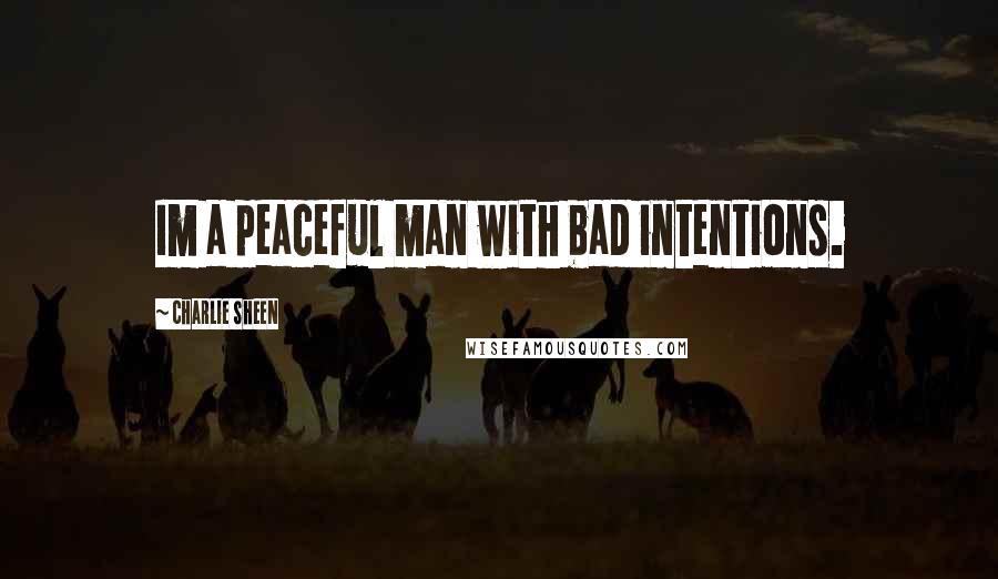 Charlie Sheen Quotes: Im a peaceful man with bad intentions.