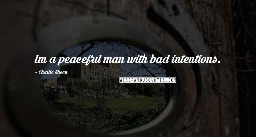 Charlie Sheen Quotes: Im a peaceful man with bad intentions.