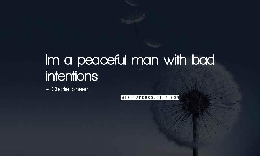 Charlie Sheen Quotes: Im a peaceful man with bad intentions.