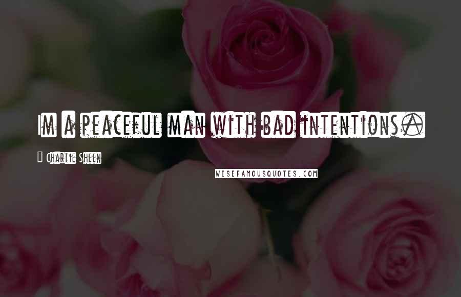 Charlie Sheen Quotes: Im a peaceful man with bad intentions.