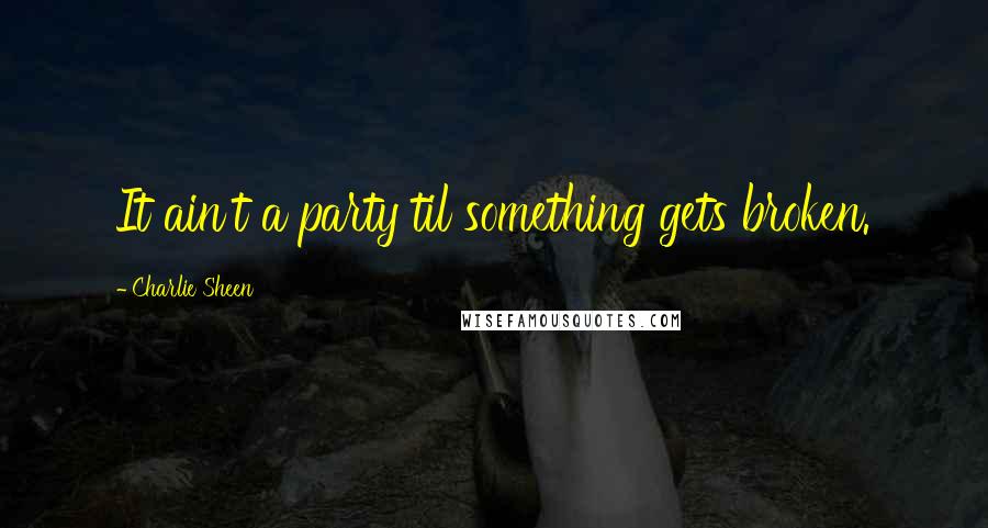 Charlie Sheen Quotes: It ain't a party til something gets broken.