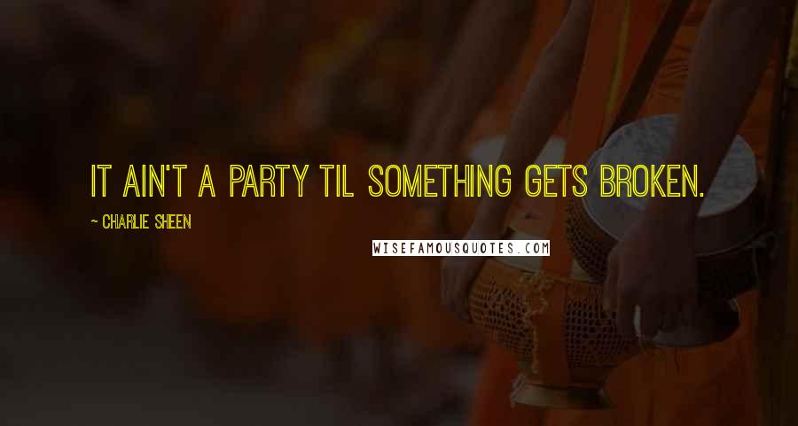 Charlie Sheen Quotes: It ain't a party til something gets broken.