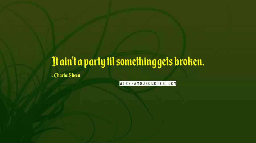 Charlie Sheen Quotes: It ain't a party til something gets broken.