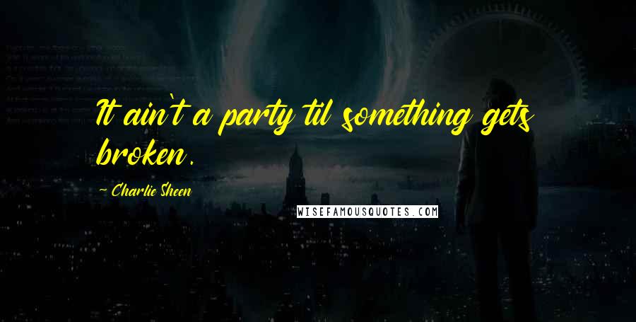 Charlie Sheen Quotes: It ain't a party til something gets broken.