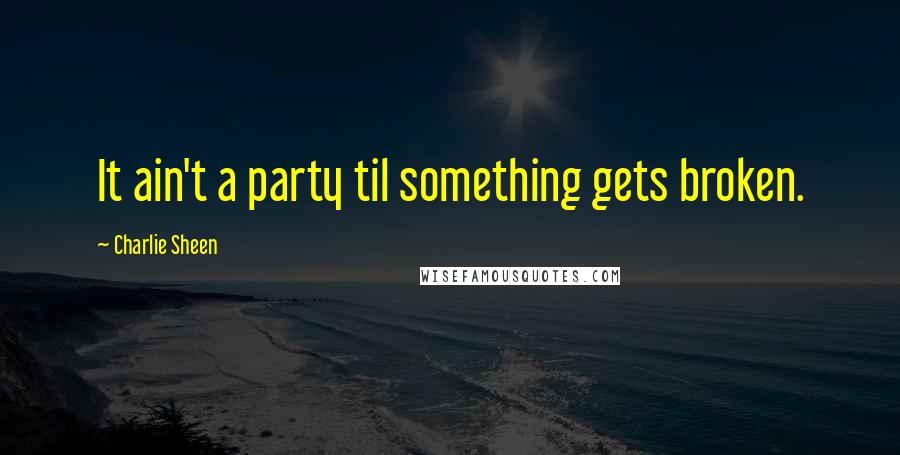 Charlie Sheen Quotes: It ain't a party til something gets broken.