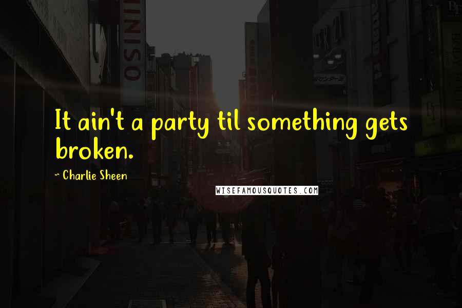 Charlie Sheen Quotes: It ain't a party til something gets broken.