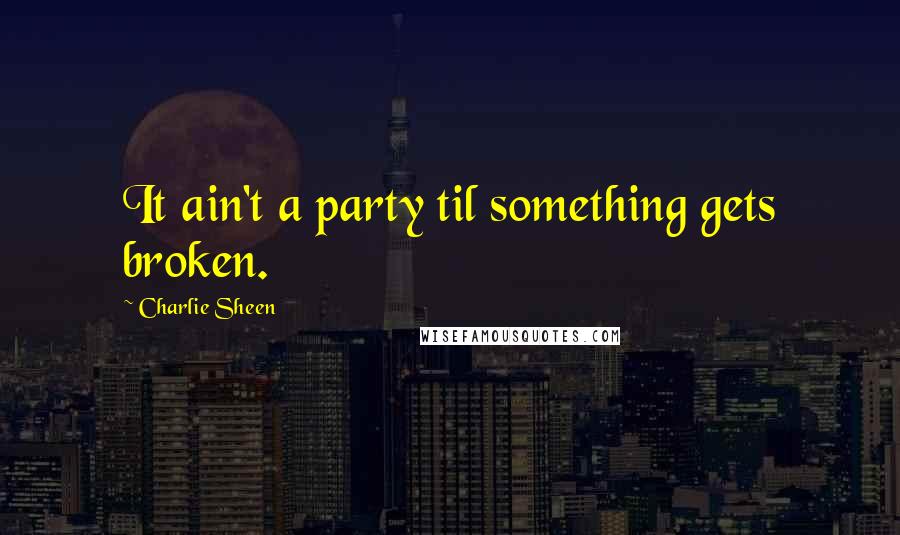Charlie Sheen Quotes: It ain't a party til something gets broken.