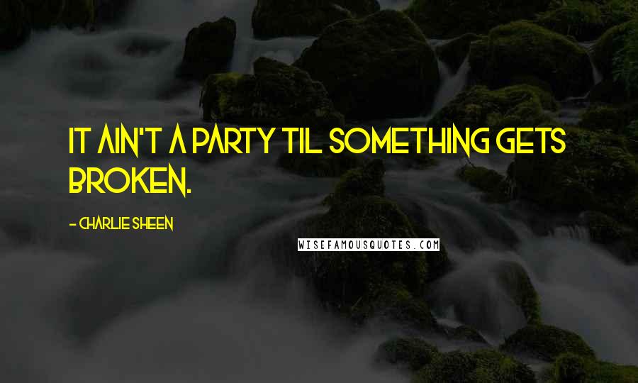 Charlie Sheen Quotes: It ain't a party til something gets broken.