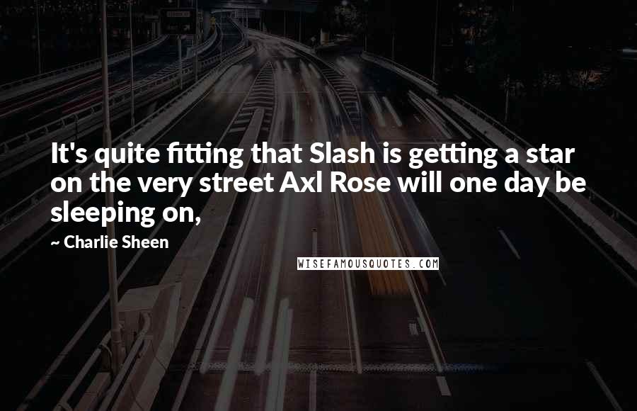 Charlie Sheen Quotes: It's quite fitting that Slash is getting a star on the very street Axl Rose will one day be sleeping on,