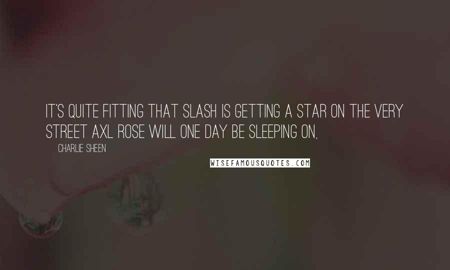 Charlie Sheen Quotes: It's quite fitting that Slash is getting a star on the very street Axl Rose will one day be sleeping on,