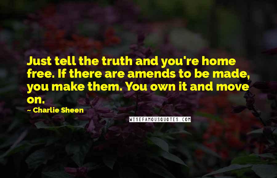 Charlie Sheen Quotes: Just tell the truth and you're home free. If there are amends to be made, you make them. You own it and move on.