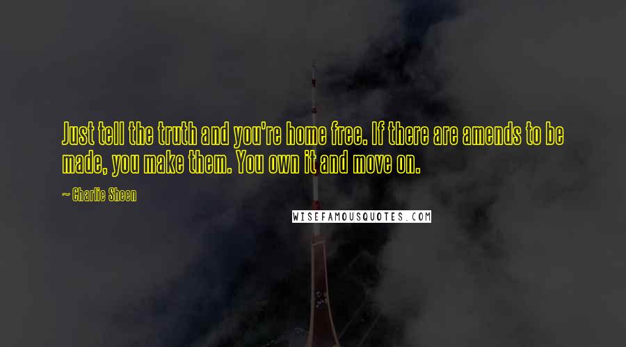 Charlie Sheen Quotes: Just tell the truth and you're home free. If there are amends to be made, you make them. You own it and move on.