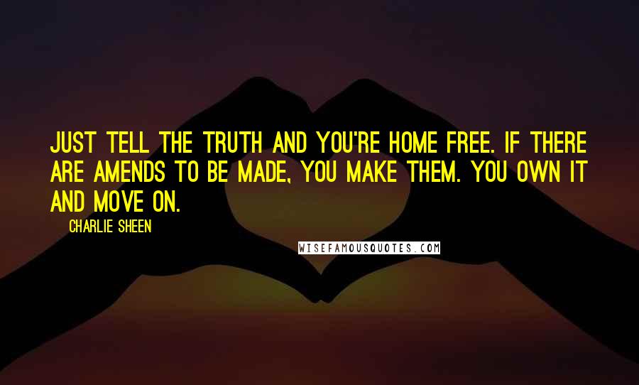 Charlie Sheen Quotes: Just tell the truth and you're home free. If there are amends to be made, you make them. You own it and move on.