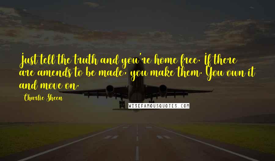 Charlie Sheen Quotes: Just tell the truth and you're home free. If there are amends to be made, you make them. You own it and move on.