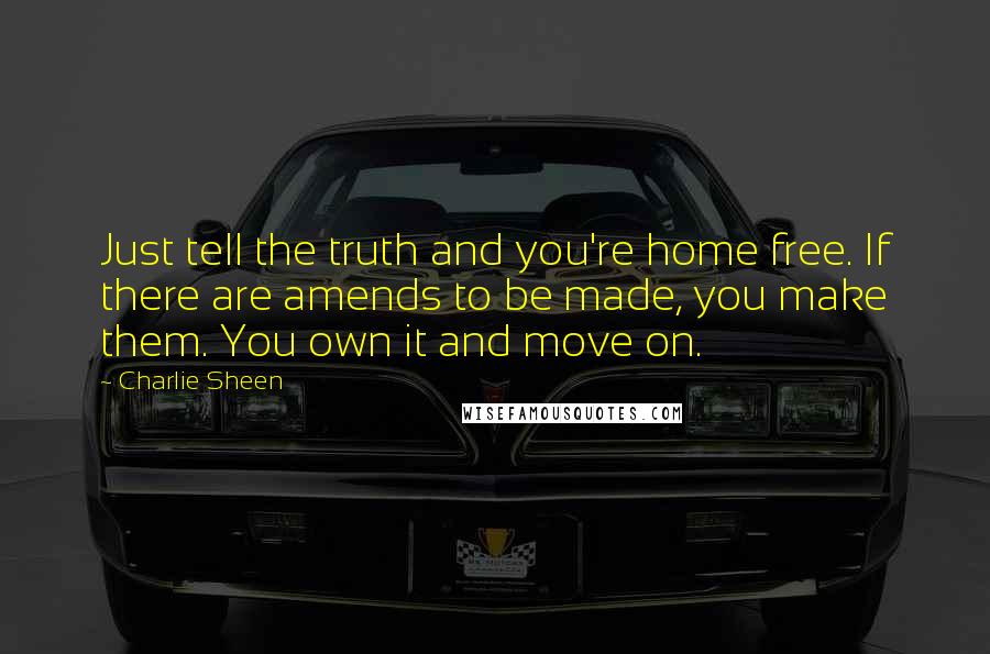 Charlie Sheen Quotes: Just tell the truth and you're home free. If there are amends to be made, you make them. You own it and move on.