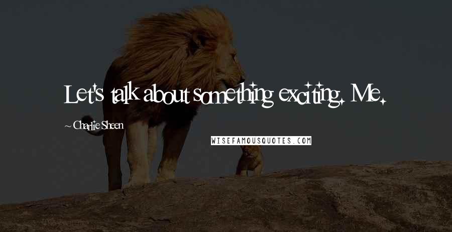Charlie Sheen Quotes: Let's talk about something exciting. Me.